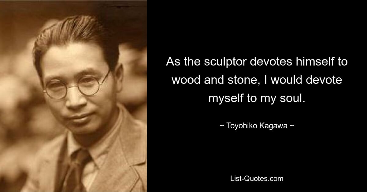 As the sculptor devotes himself to wood and stone, I would devote myself to my soul. — © Toyohiko Kagawa