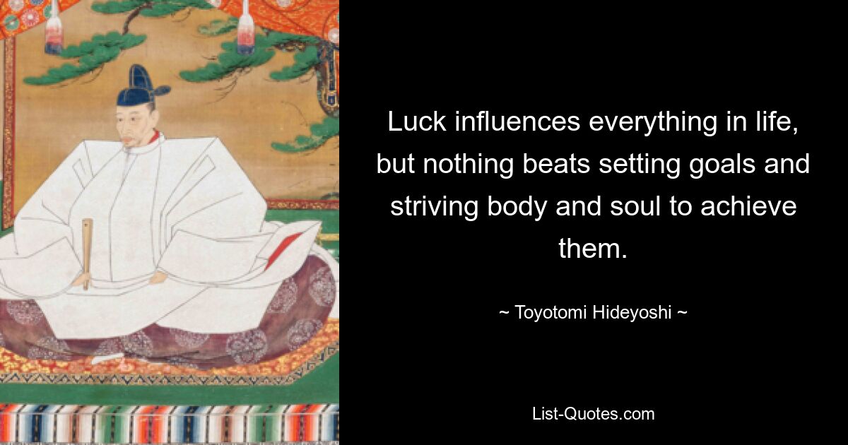 Luck influences everything in life, but nothing beats setting goals and striving body and soul to achieve them. — © Toyotomi Hideyoshi