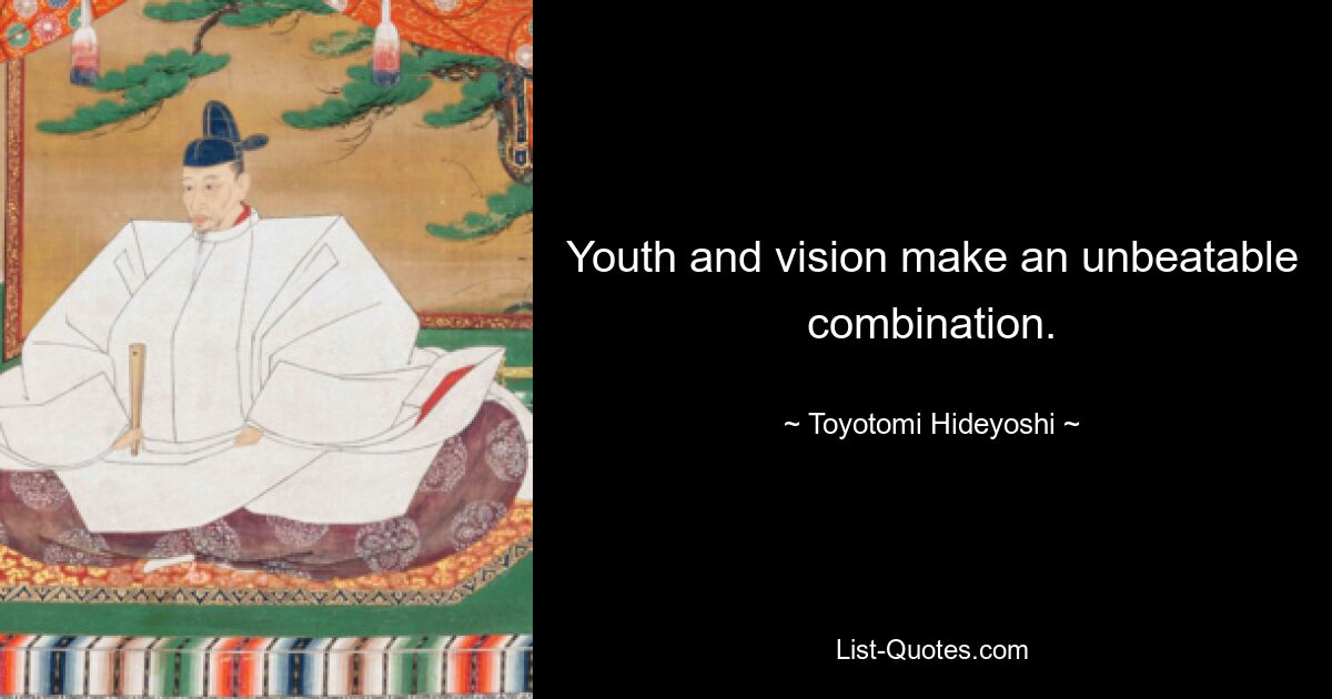 Youth and vision make an unbeatable combination. — © Toyotomi Hideyoshi