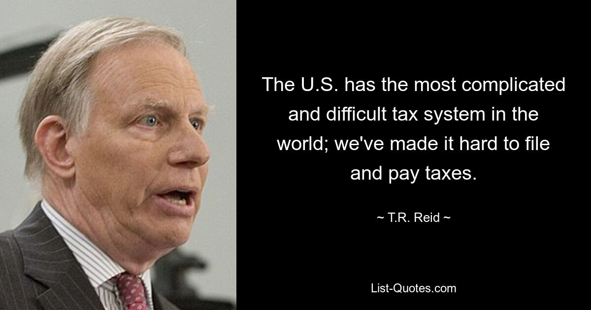 The U.S. has the most complicated and difficult tax system in the world; we've made it hard to file and pay taxes. — © T.R. Reid