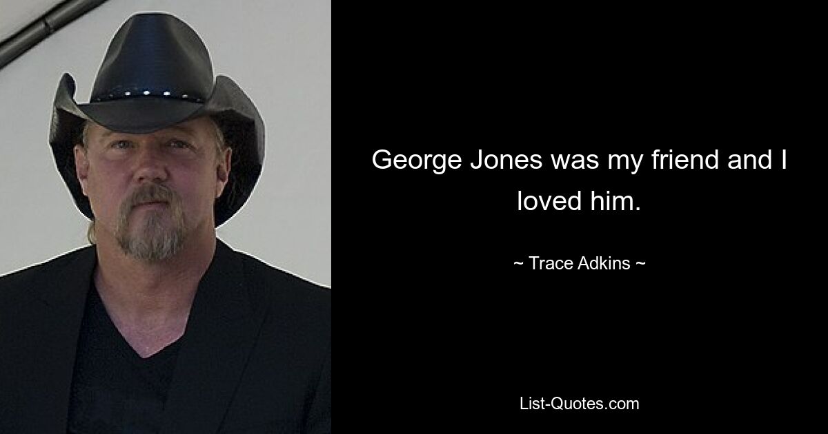 George Jones was my friend and I loved him. — © Trace Adkins