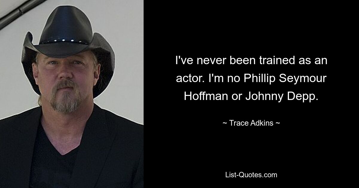 I've never been trained as an actor. I'm no Phillip Seymour Hoffman or Johnny Depp. — © Trace Adkins