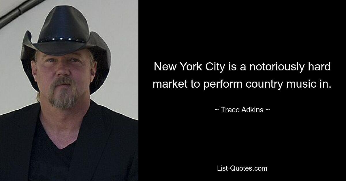 New York City is a notoriously hard market to perform country music in. — © Trace Adkins