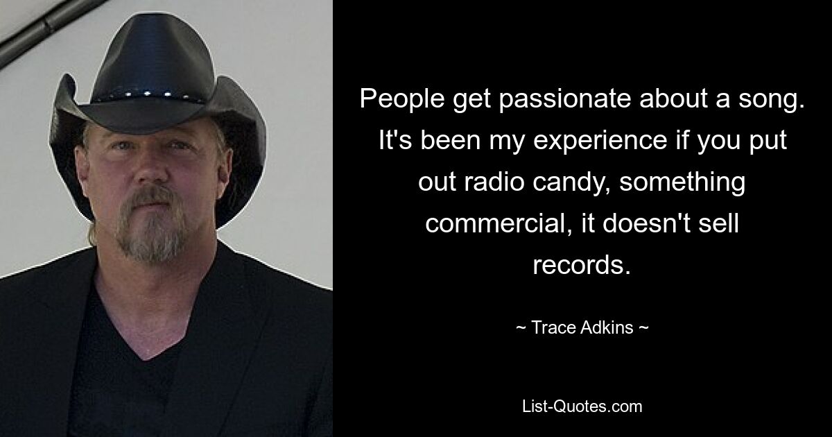 People get passionate about a song. It's been my experience if you put out radio candy, something commercial, it doesn't sell records. — © Trace Adkins