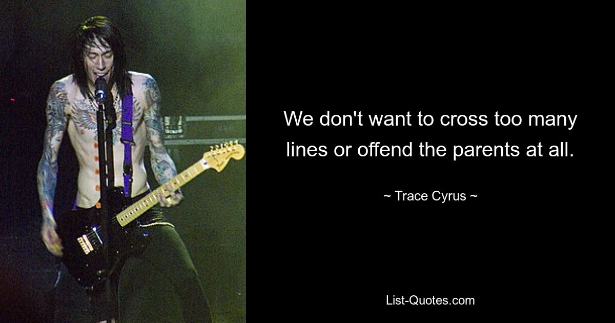 We don't want to cross too many lines or offend the parents at all. — © Trace Cyrus