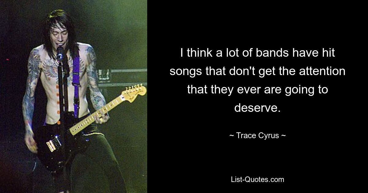 I think a lot of bands have hit songs that don't get the attention that they ever are going to deserve. — © Trace Cyrus