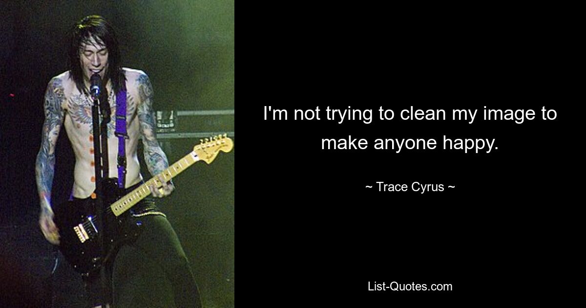 I'm not trying to clean my image to make anyone happy. — © Trace Cyrus