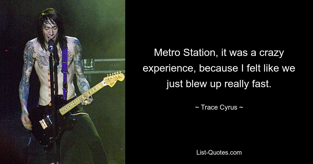 Metro Station, it was a crazy experience, because I felt like we just blew up really fast. — © Trace Cyrus