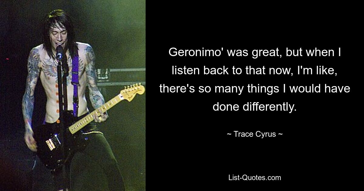 Geronimo' was great, but when I listen back to that now, I'm like, there's so many things I would have done differently. — © Trace Cyrus