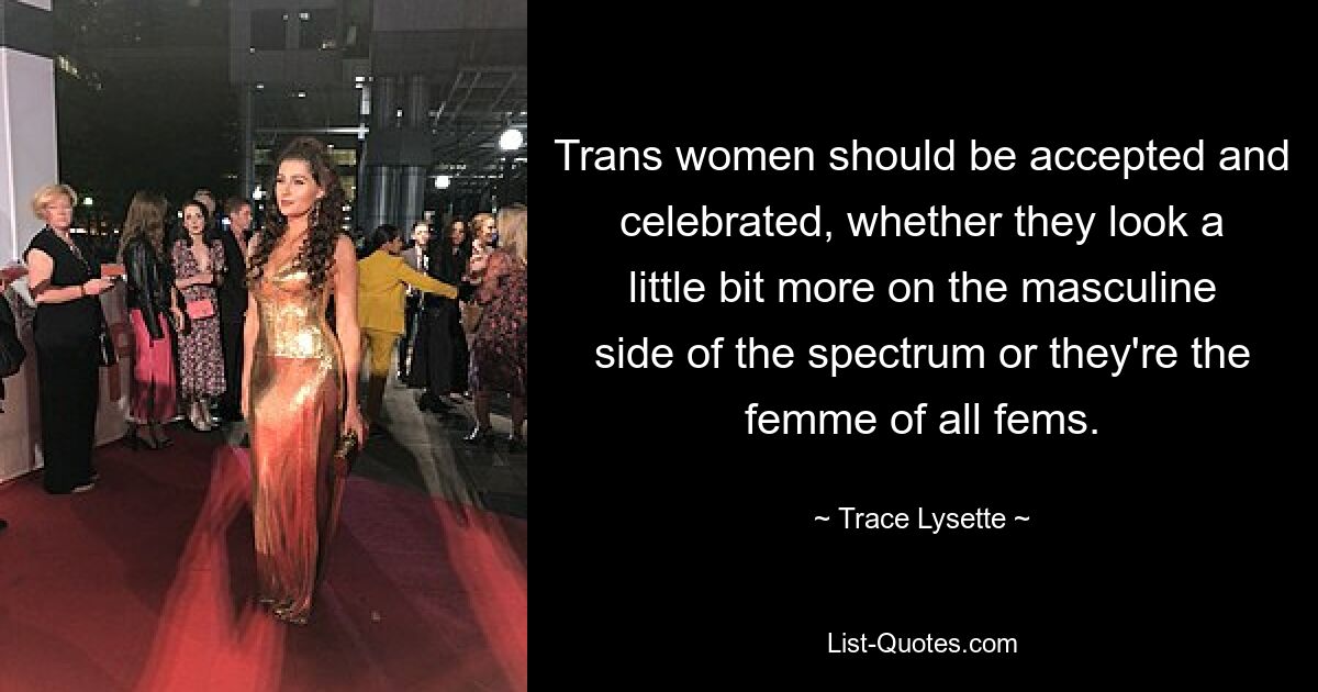 Trans women should be accepted and celebrated, whether they look a little bit more on the masculine side of the spectrum or they're the femme of all fems. — © Trace Lysette