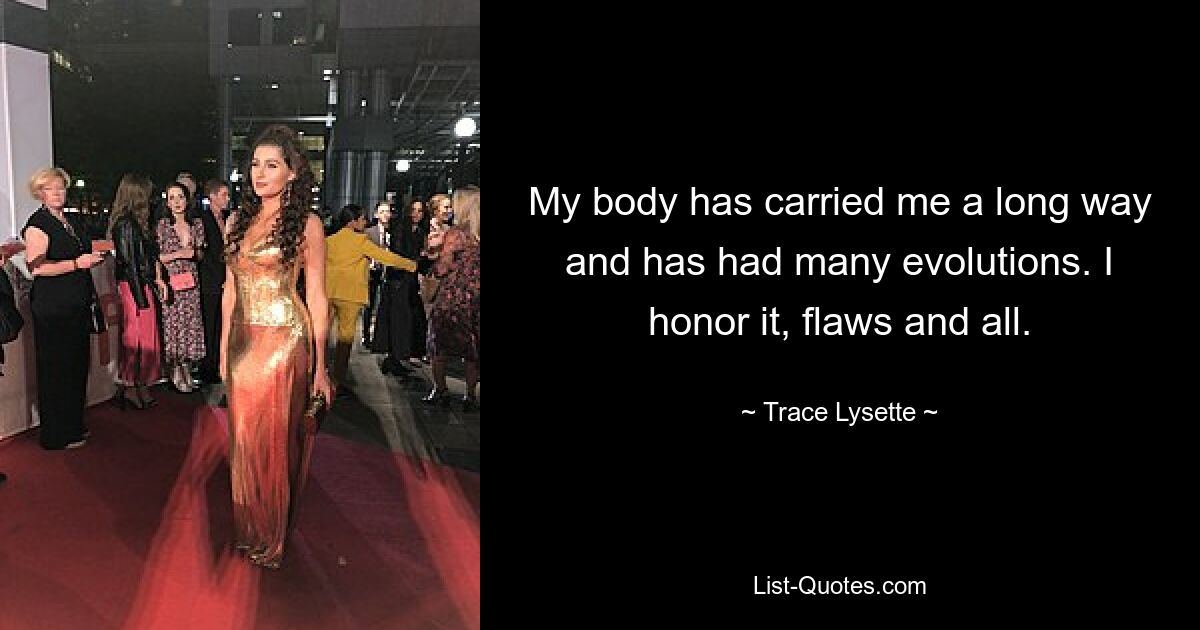 My body has carried me a long way and has had many evolutions. I honor it, flaws and all. — © Trace Lysette