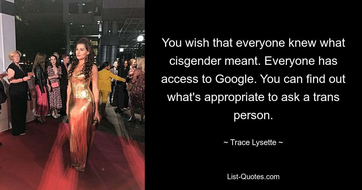 You wish that everyone knew what cisgender meant. Everyone has access to Google. You can find out what's appropriate to ask a trans person. — © Trace Lysette