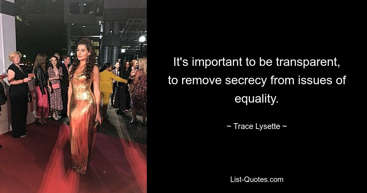 It's important to be transparent, to remove secrecy from issues of equality. — © Trace Lysette