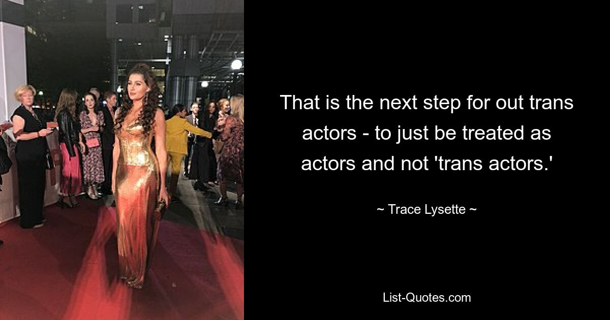 That is the next step for out trans actors - to just be treated as actors and not 'trans actors.' — © Trace Lysette