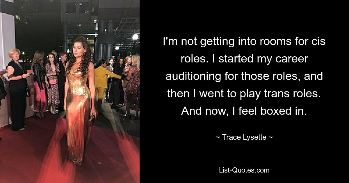 I'm not getting into rooms for cis roles. I started my career auditioning for those roles, and then I went to play trans roles. And now, I feel boxed in. — © Trace Lysette