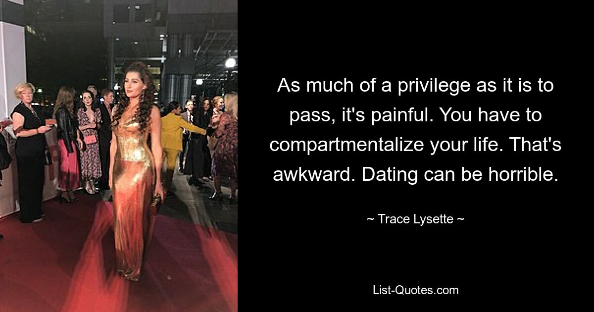 As much of a privilege as it is to pass, it's painful. You have to compartmentalize your life. That's awkward. Dating can be horrible. — © Trace Lysette