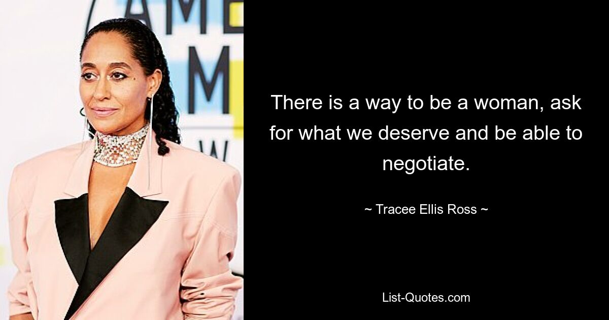 There is a way to be a woman, ask for what we deserve and be able to negotiate. — © Tracee Ellis Ross