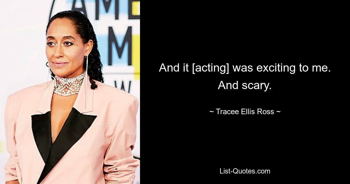 And it [acting] was exciting to me. And scary. — © Tracee Ellis Ross