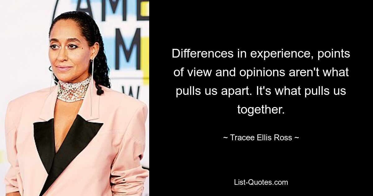 Differences in experience, points of view and opinions aren't what pulls us apart. It's what pulls us together. — © Tracee Ellis Ross