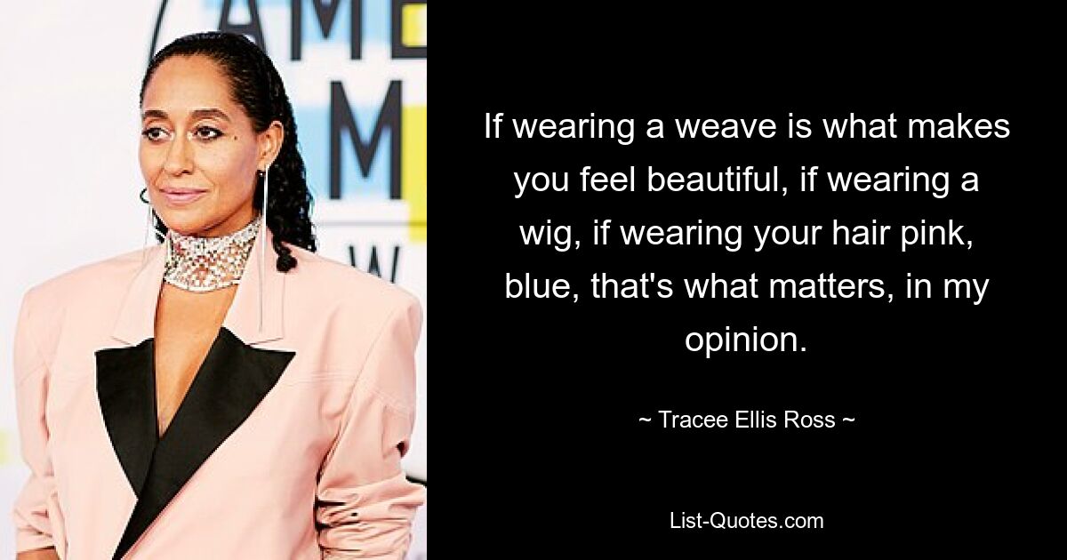 If wearing a weave is what makes you feel beautiful, if wearing a wig, if wearing your hair pink, blue, that's what matters, in my opinion. — © Tracee Ellis Ross