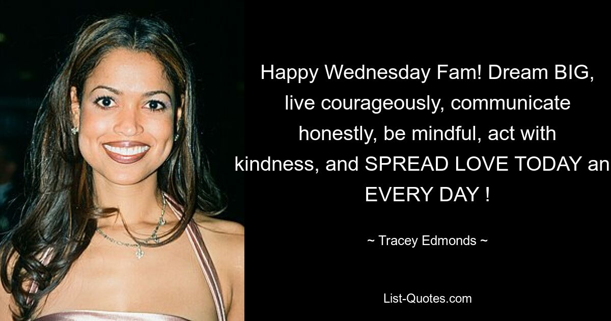 Happy Wednesday Fam! Dream BIG, live courageously, communicate honestly, be mindful, act with kindness, and SPREAD LOVE TODAY and EVERY DAY ! — © Tracey Edmonds