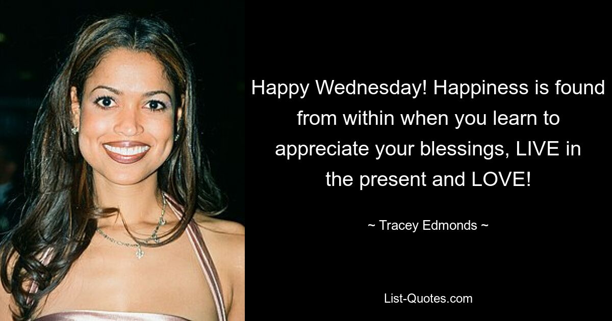 Happy Wednesday! Happiness is found from within when you learn to appreciate your blessings, LIVE in the present and LOVE! — © Tracey Edmonds