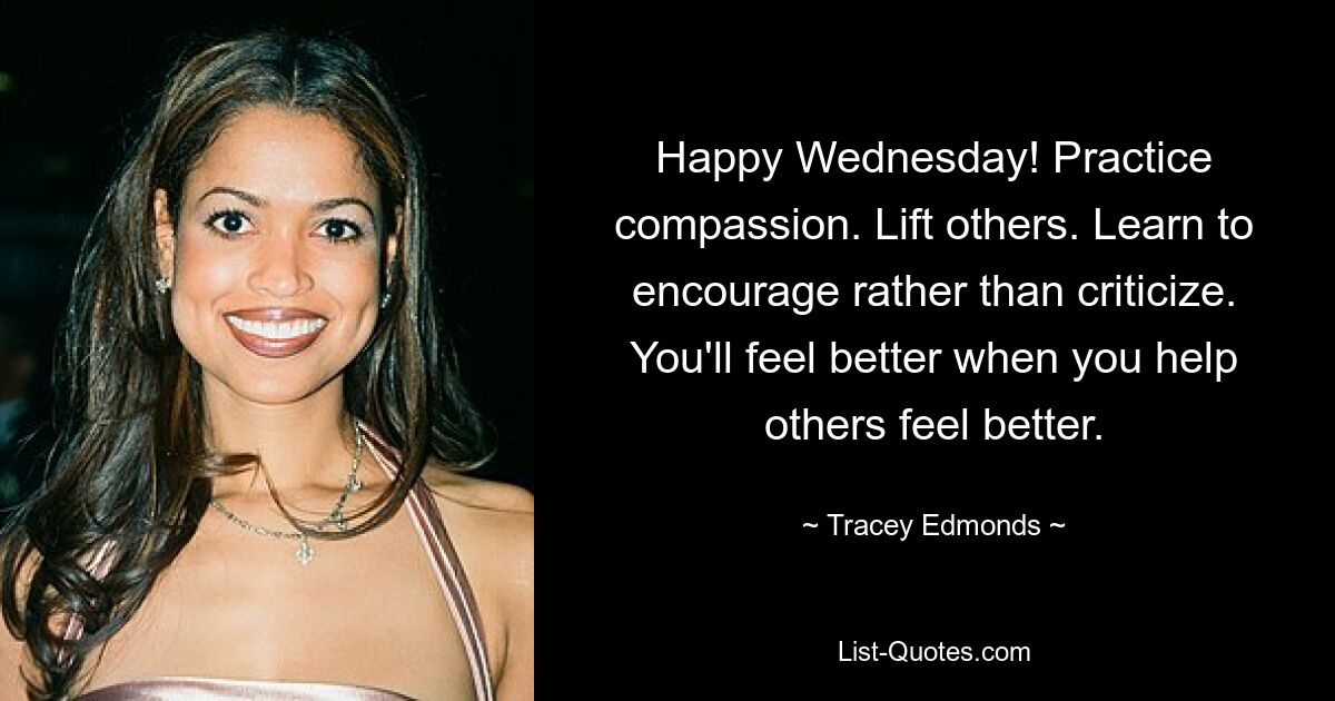 Happy Wednesday! Practice compassion. Lift others. Learn to encourage rather than criticize. You'll feel better when you help others feel better. — © Tracey Edmonds