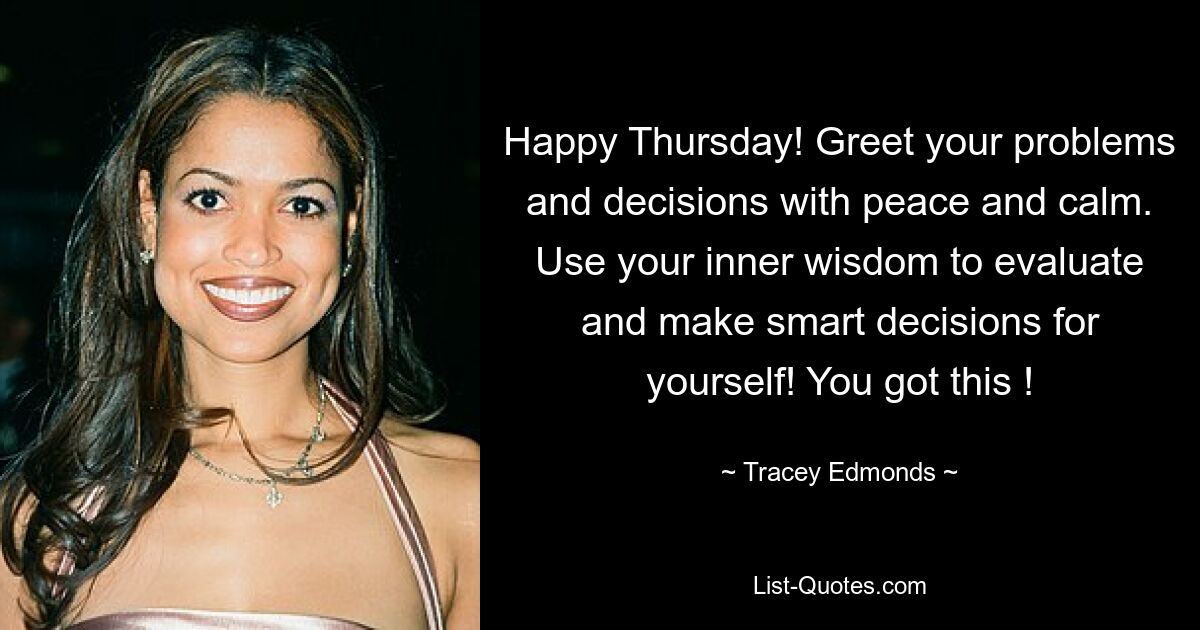 Happy Thursday! Greet your problems and decisions with peace and calm. Use your inner wisdom to evaluate and make smart decisions for yourself! You got this ! — © Tracey Edmonds