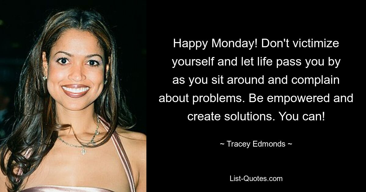 Happy Monday! Don't victimize yourself and let life pass you by as you sit around and complain about problems. Be empowered and create solutions. You can! — © Tracey Edmonds