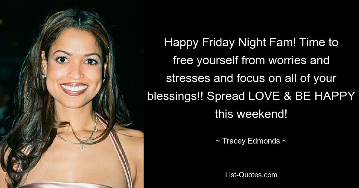 Happy Friday Night Fam! Time to free yourself from worries and stresses and focus on all of your blessings!! Spread LOVE & BE HAPPY this weekend! — © Tracey Edmonds