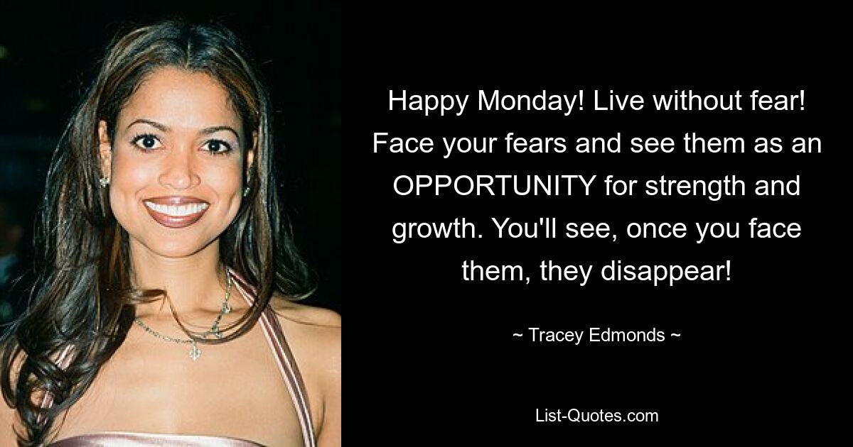 Happy Monday! Live without fear! Face your fears and see them as an OPPORTUNITY for strength and growth. You'll see, once you face them, they disappear! — © Tracey Edmonds