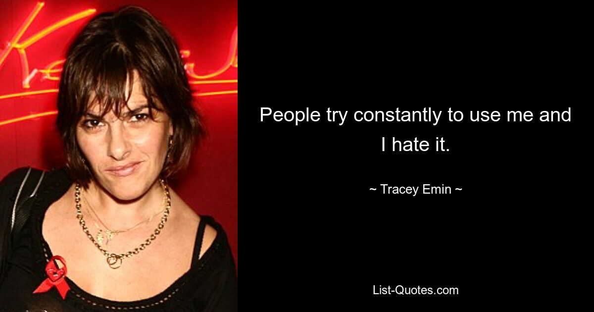 People try constantly to use me and I hate it. — © Tracey Emin