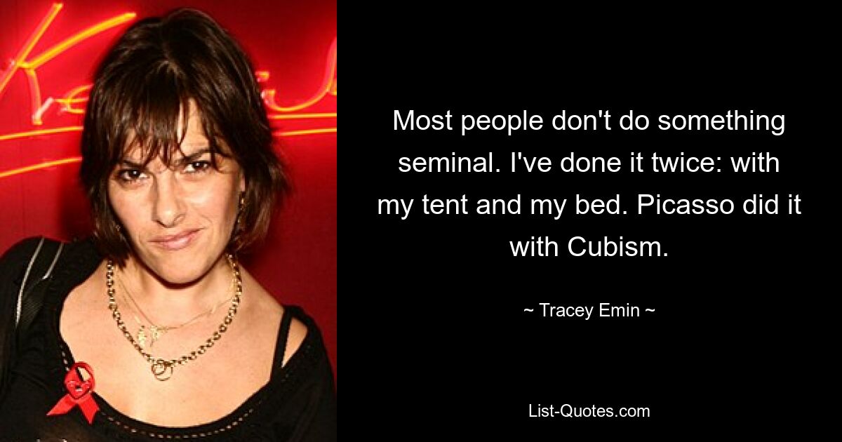 Most people don't do something seminal. I've done it twice: with my tent and my bed. Picasso did it with Cubism. — © Tracey Emin