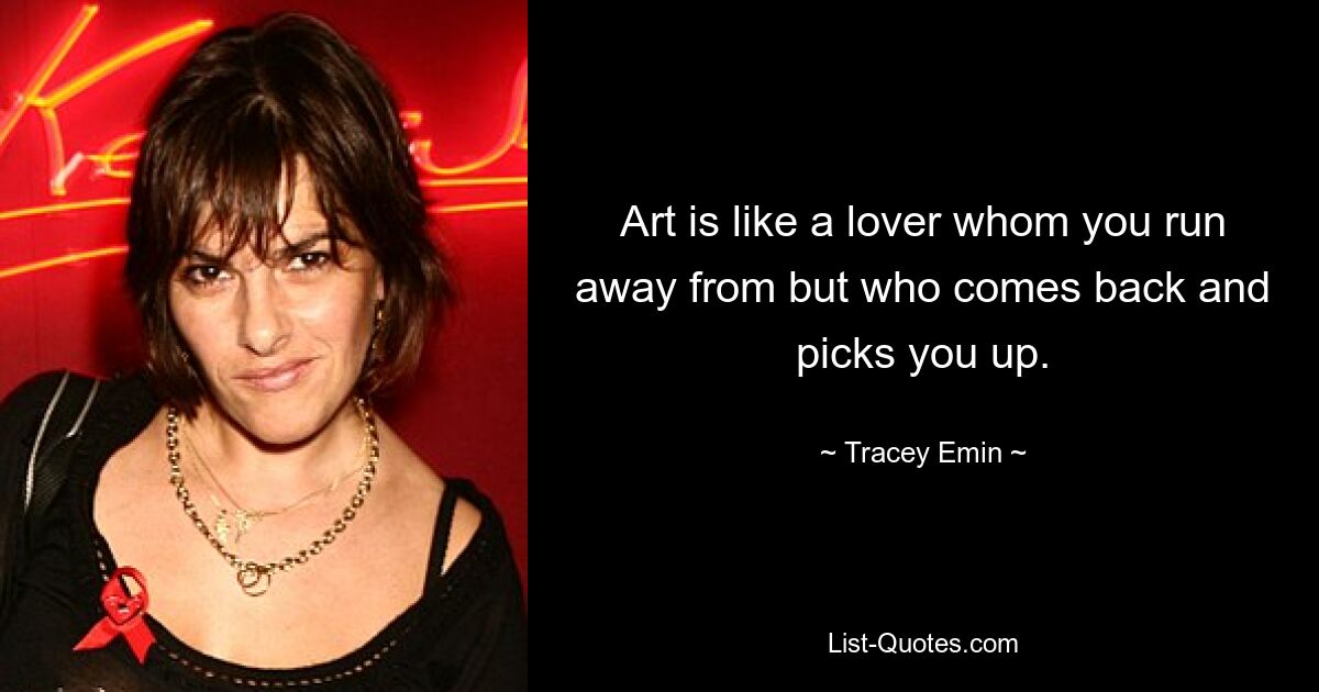 Art is like a lover whom you run away from but who comes back and picks you up. — © Tracey Emin