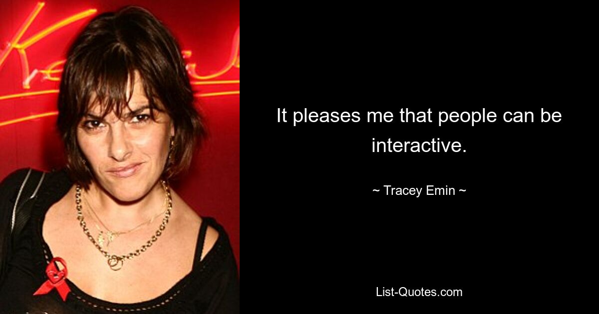 It pleases me that people can be interactive. — © Tracey Emin