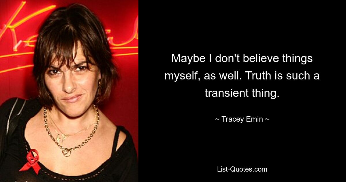 Maybe I don't believe things myself, as well. Truth is such a transient thing. — © Tracey Emin