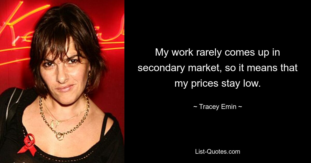 My work rarely comes up in secondary market, so it means that my prices stay low. — © Tracey Emin