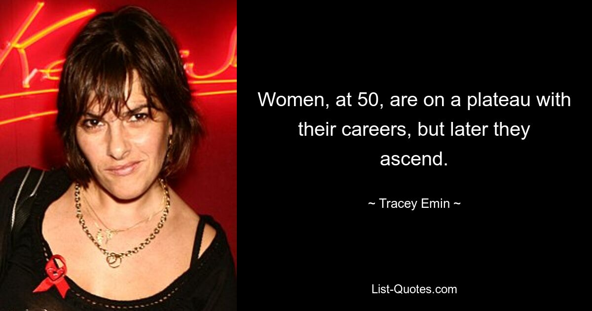 Women, at 50, are on a plateau with their careers, but later they ascend. — © Tracey Emin