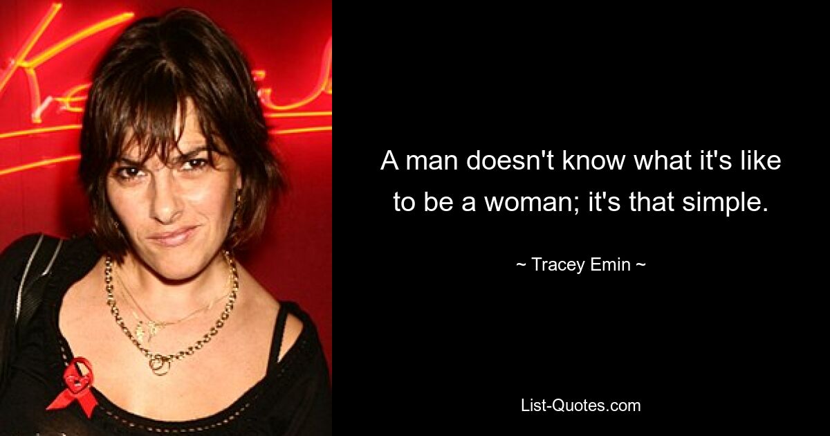 A man doesn't know what it's like to be a woman; it's that simple. — © Tracey Emin