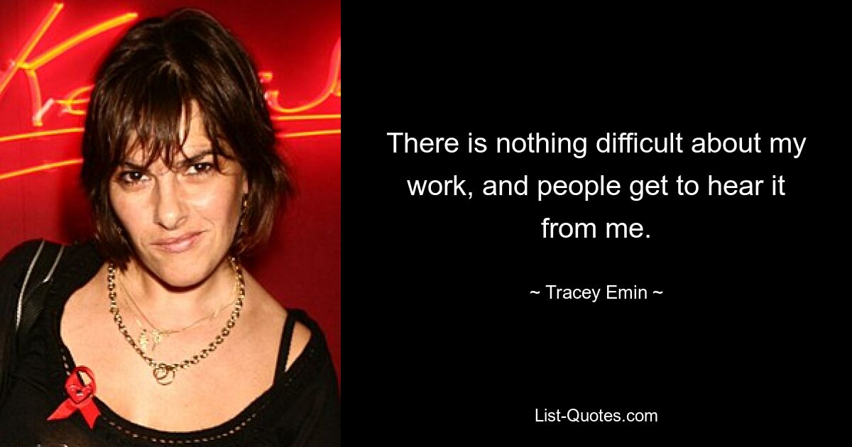 There is nothing difficult about my work, and people get to hear it from me. — © Tracey Emin