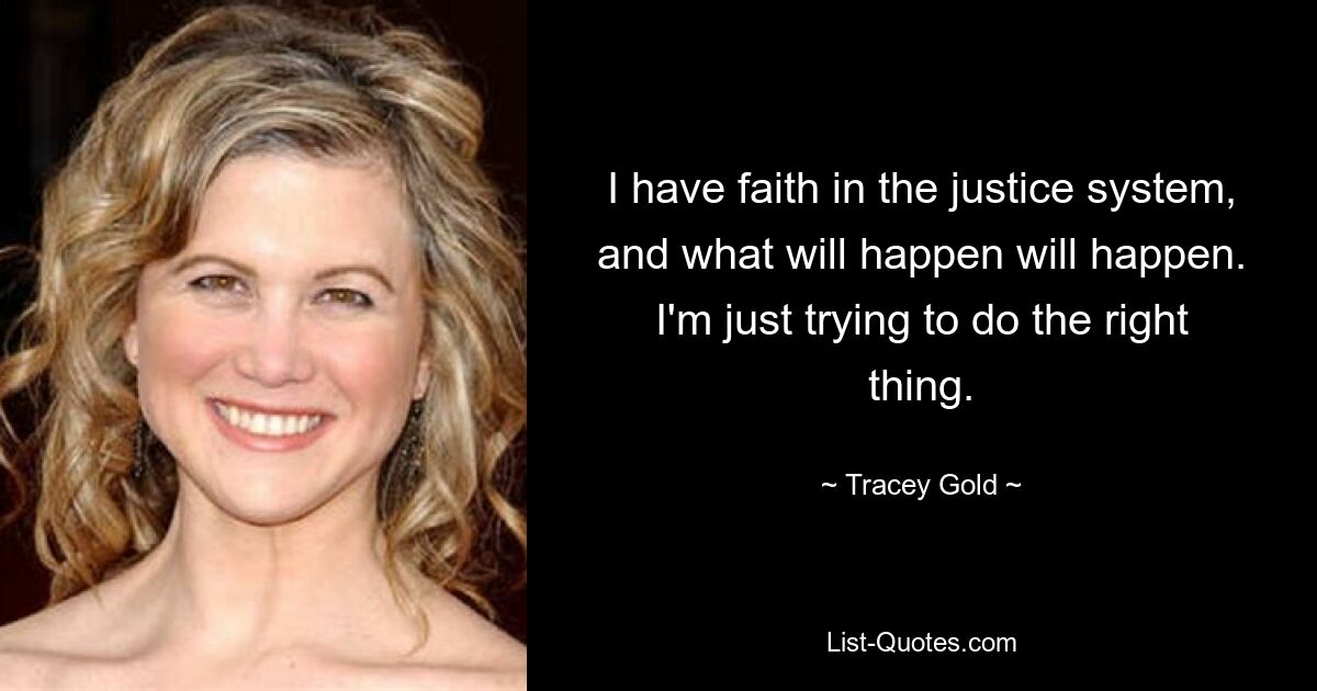 Ich habe Vertrauen in das Justizsystem, und was passieren wird, wird passieren. Ich versuche einfach, das Richtige zu tun. — © Tracey Gold 