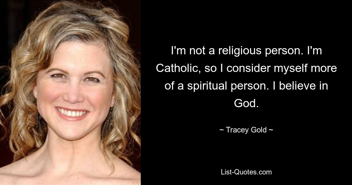 I'm not a religious person. I'm Catholic, so I consider myself more of a spiritual person. I believe in God. — © Tracey Gold