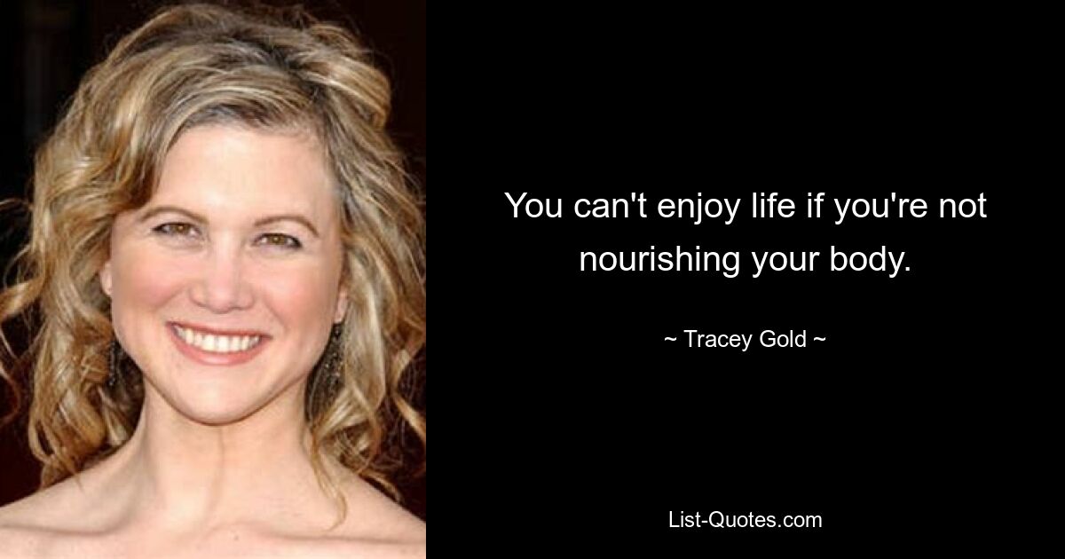 You can't enjoy life if you're not nourishing your body. — © Tracey Gold