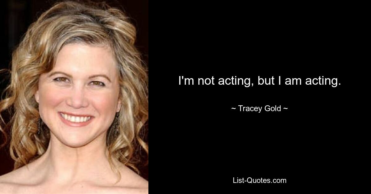 I'm not acting, but I am acting. — © Tracey Gold