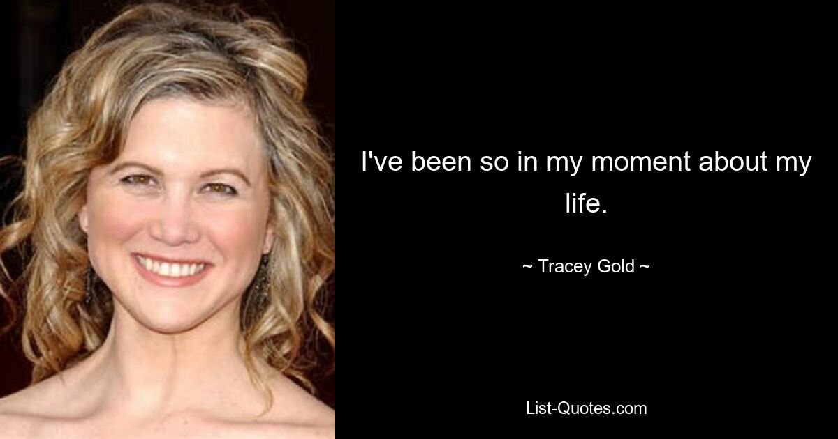 I've been so in my moment about my life. — © Tracey Gold