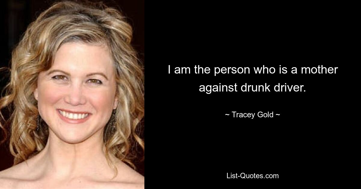 I am the person who is a mother against drunk driver. — © Tracey Gold