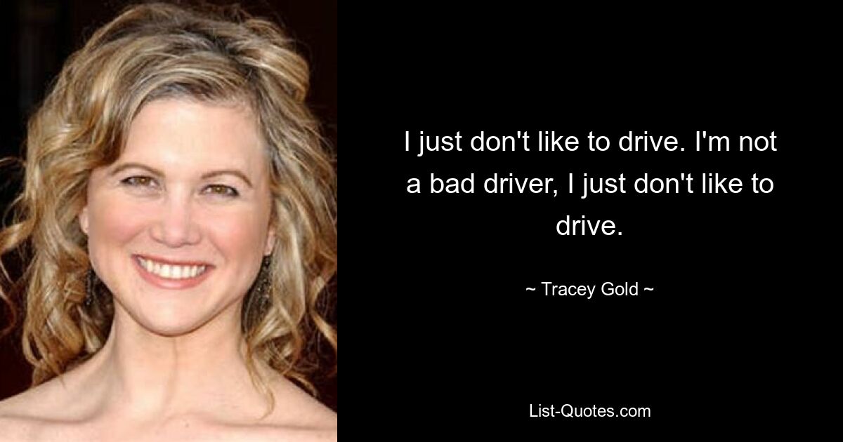 I just don't like to drive. I'm not a bad driver, I just don't like to drive. — © Tracey Gold