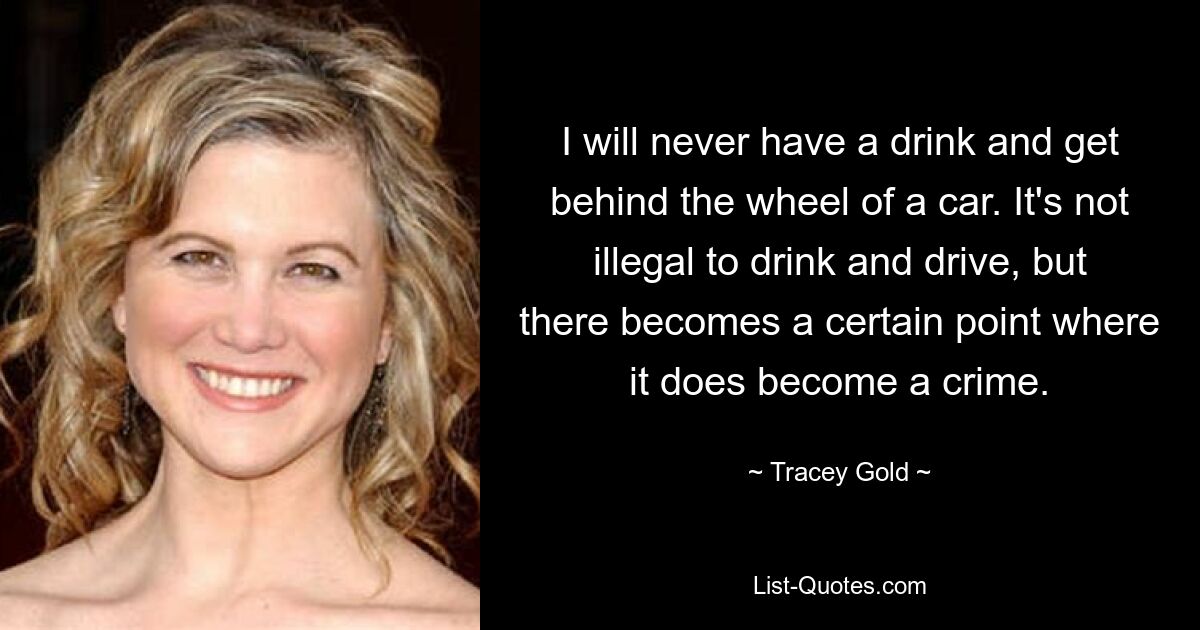 I will never have a drink and get behind the wheel of a car. It's not illegal to drink and drive, but there becomes a certain point where it does become a crime. — © Tracey Gold