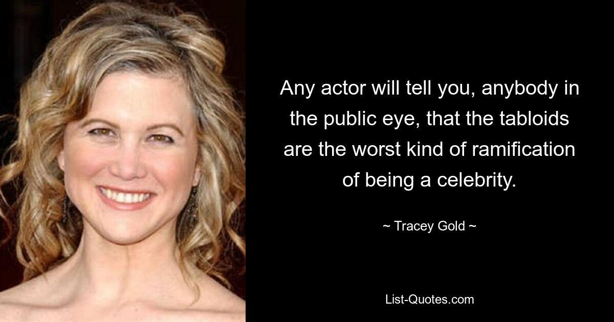 Any actor will tell you, anybody in the public eye, that the tabloids are the worst kind of ramification of being a celebrity. — © Tracey Gold