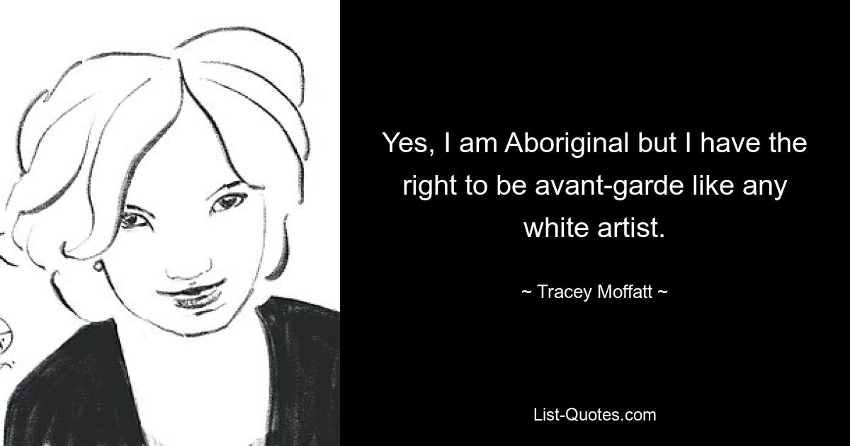 Yes, I am Aboriginal but I have the right to be avant-garde like any white artist. — © Tracey Moffatt